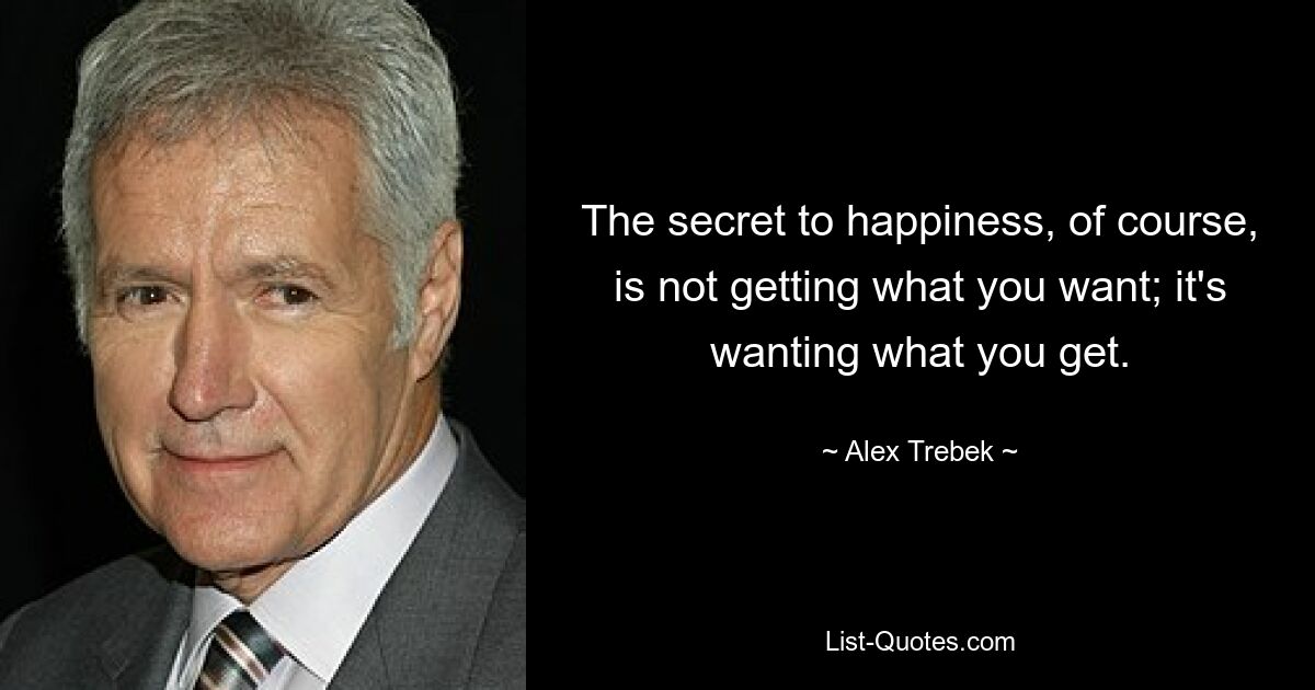 The secret to happiness, of course, is not getting what you want; it's wanting what you get. — © Alex Trebek