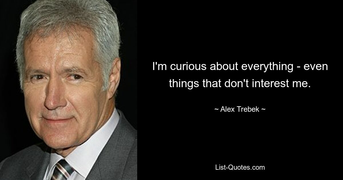 I'm curious about everything - even things that don't interest me. — © Alex Trebek