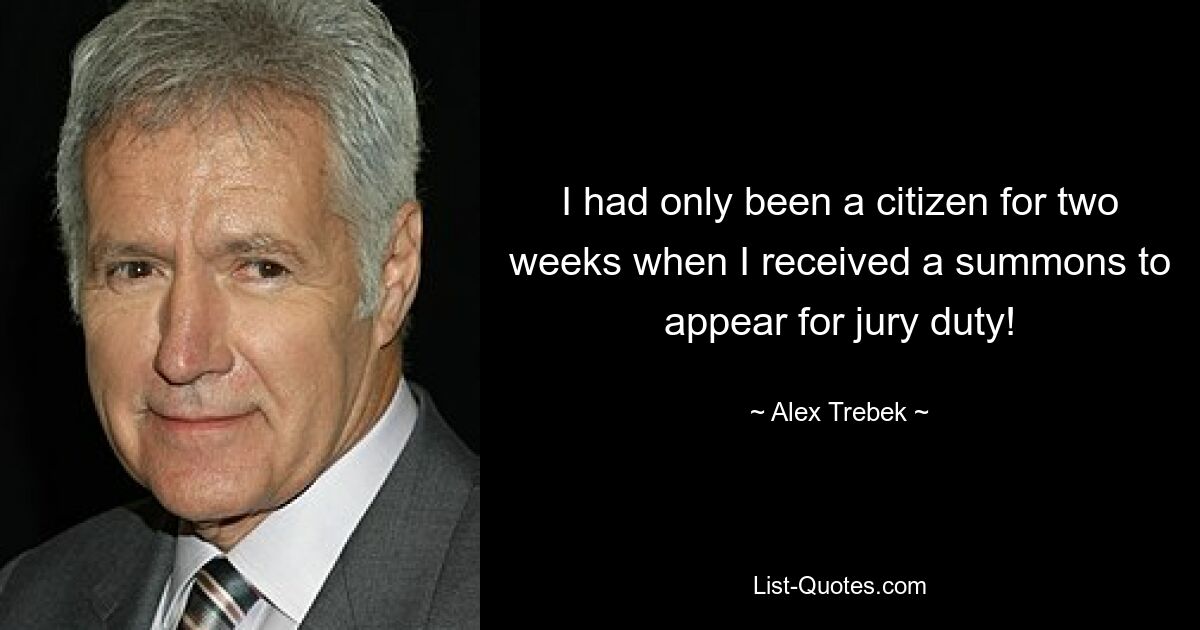 I had only been a citizen for two weeks when I received a summons to appear for jury duty! — © Alex Trebek