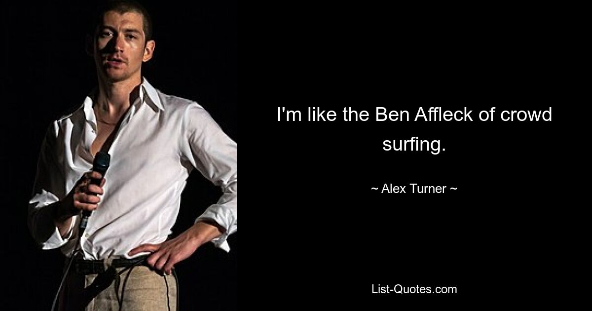 I'm like the Ben Affleck of crowd surfing. — © Alex Turner