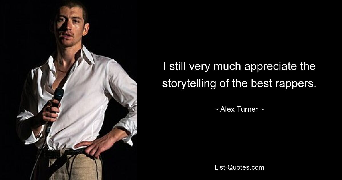 I still very much appreciate the storytelling of the best rappers. — © Alex Turner