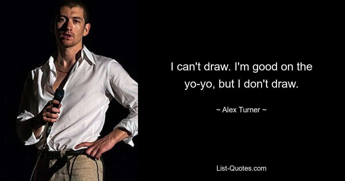 I can't draw. I'm good on the yo-yo, but I don't draw. — © Alex Turner