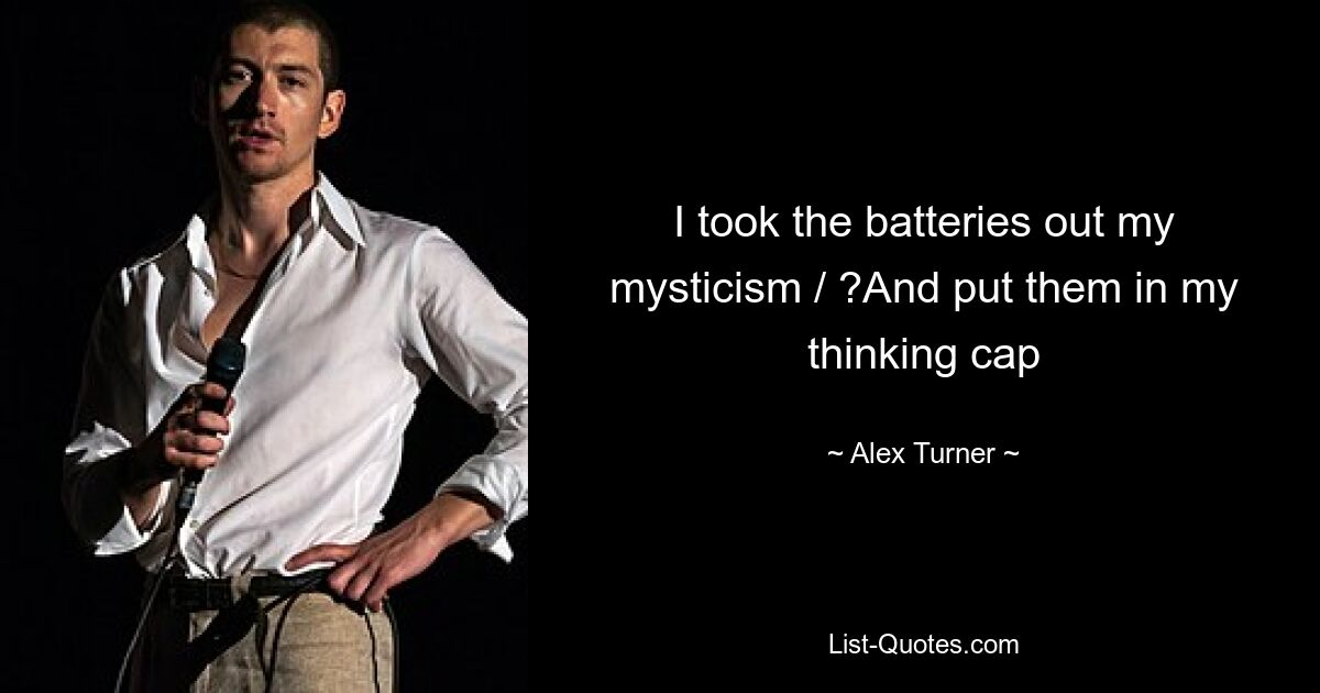 I took the batteries out my mysticism / ?And put them in my thinking cap — © Alex Turner