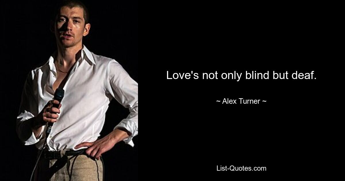 Love's not only blind but deaf. — © Alex Turner