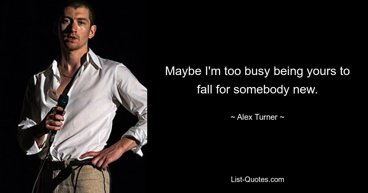 Maybe I'm too busy being yours to fall for somebody new. — © Alex Turner