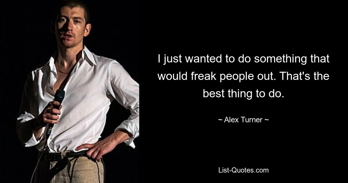 I just wanted to do something that would freak people out. That's the best thing to do. — © Alex Turner