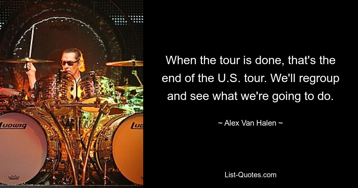 When the tour is done, that's the end of the U.S. tour. We'll regroup and see what we're going to do. — © Alex Van Halen