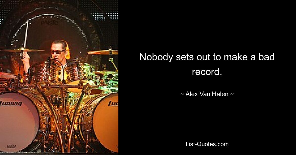 Nobody sets out to make a bad record. — © Alex Van Halen