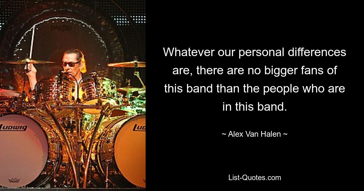 Whatever our personal differences are, there are no bigger fans of this band than the people who are in this band. — © Alex Van Halen