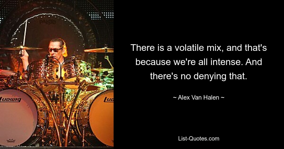 There is a volatile mix, and that's because we're all intense. And there's no denying that. — © Alex Van Halen