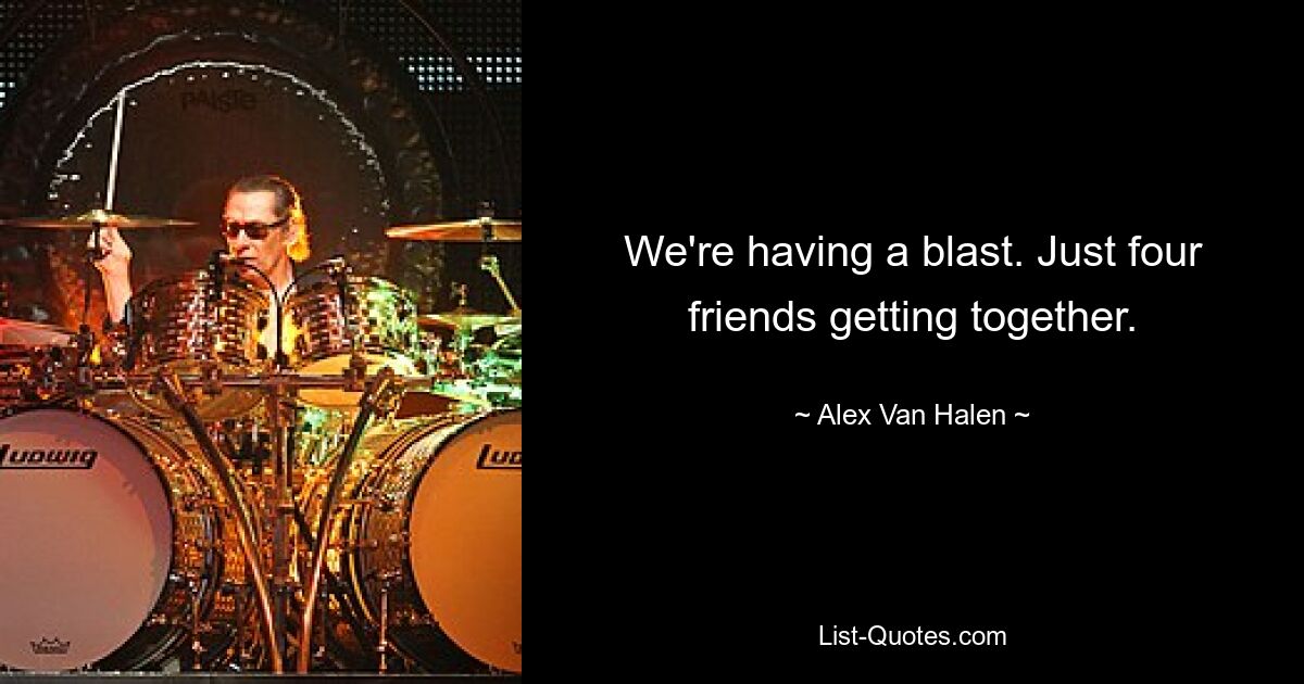 We're having a blast. Just four friends getting together. — © Alex Van Halen