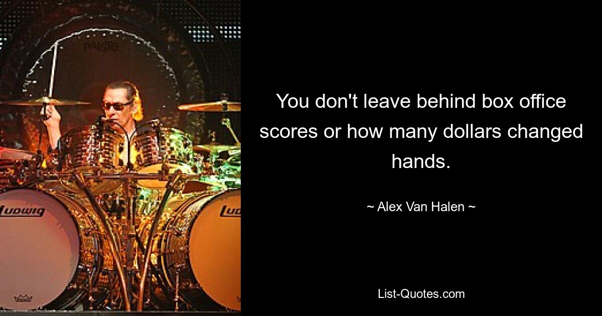 You don't leave behind box office scores or how many dollars changed hands. — © Alex Van Halen