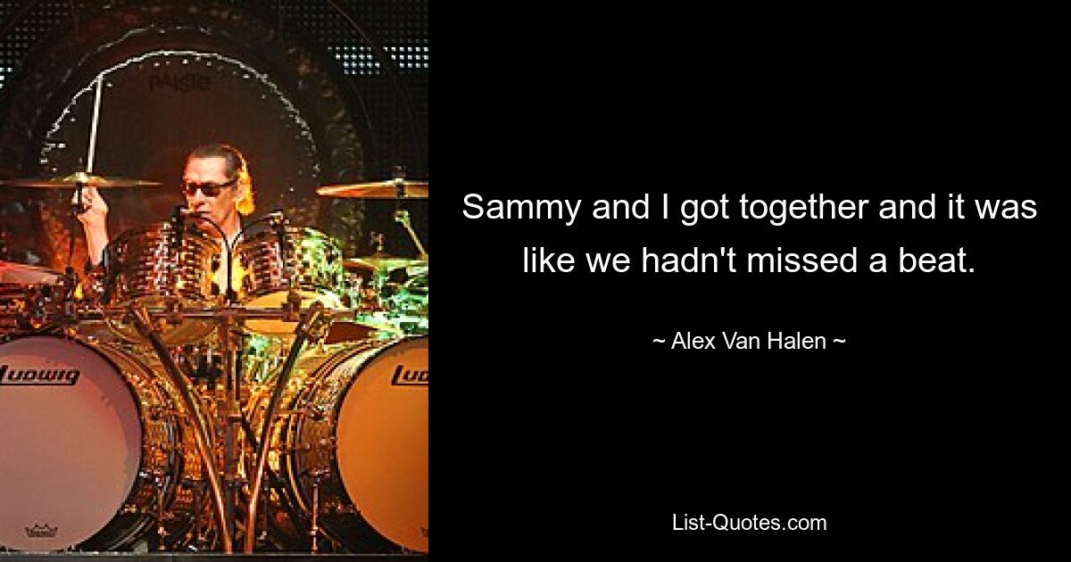 Sammy and I got together and it was like we hadn't missed a beat. — © Alex Van Halen