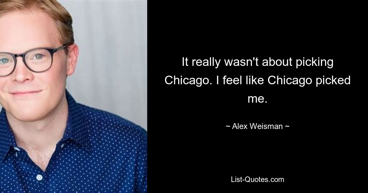 It really wasn't about picking Chicago. I feel like Chicago picked me. — © Alex Weisman