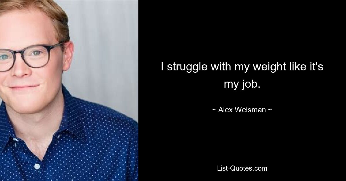 I struggle with my weight like it's my job. — © Alex Weisman