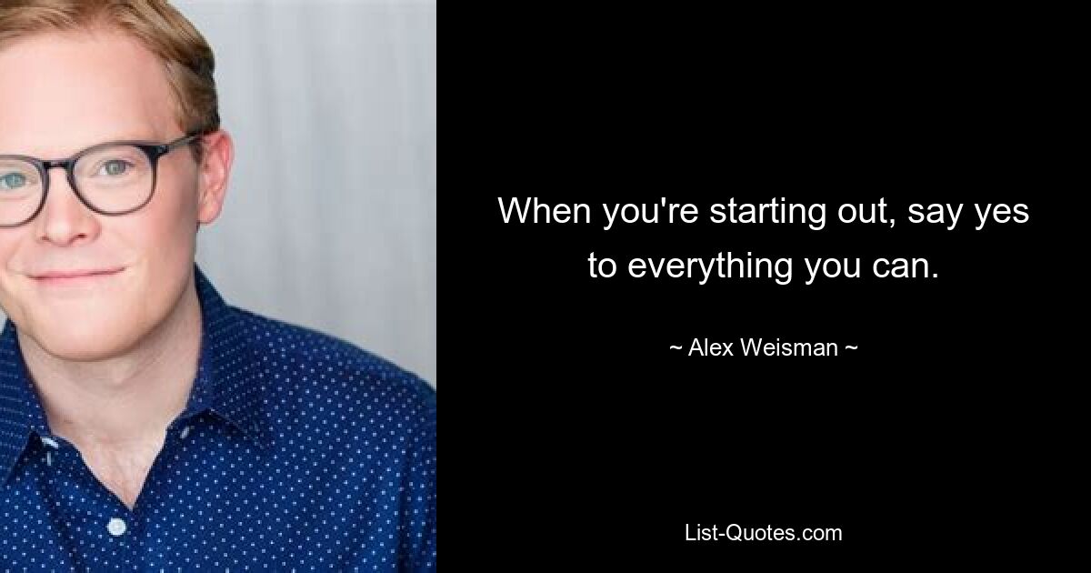 When you're starting out, say yes to everything you can. — © Alex Weisman