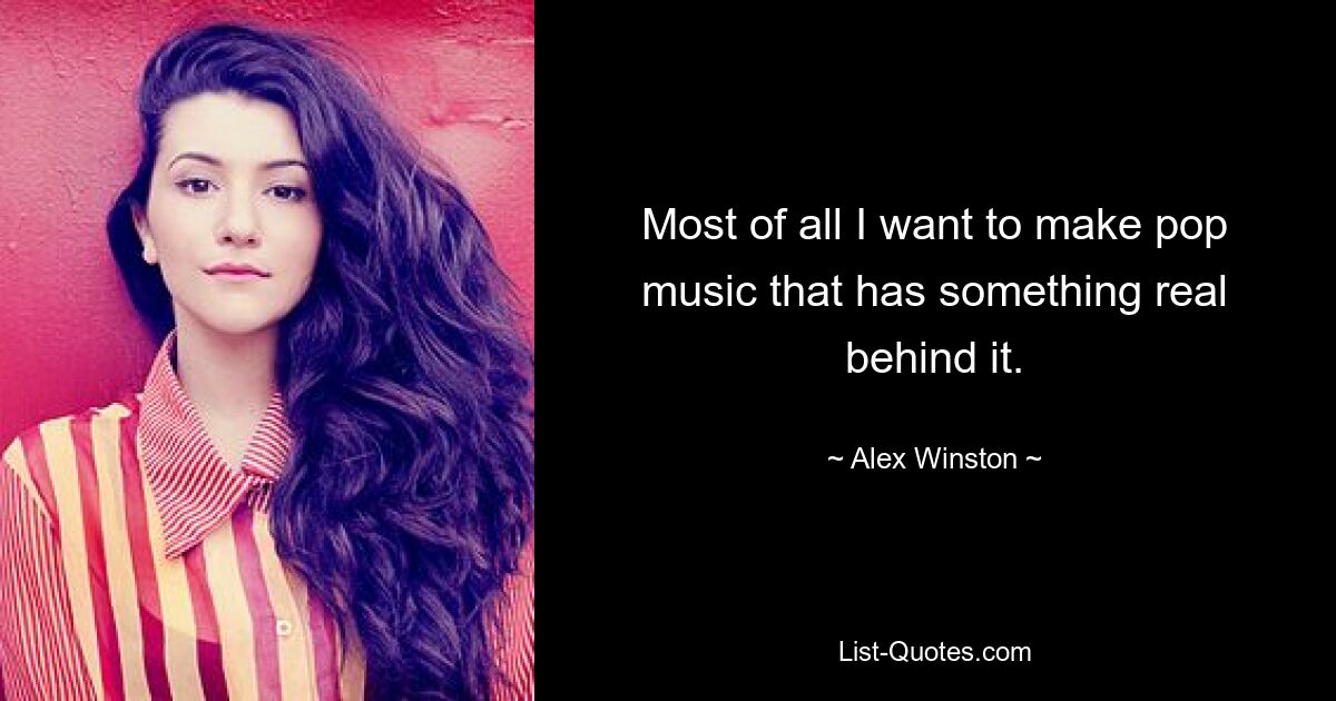 Most of all I want to make pop music that has something real behind it. — © Alex Winston