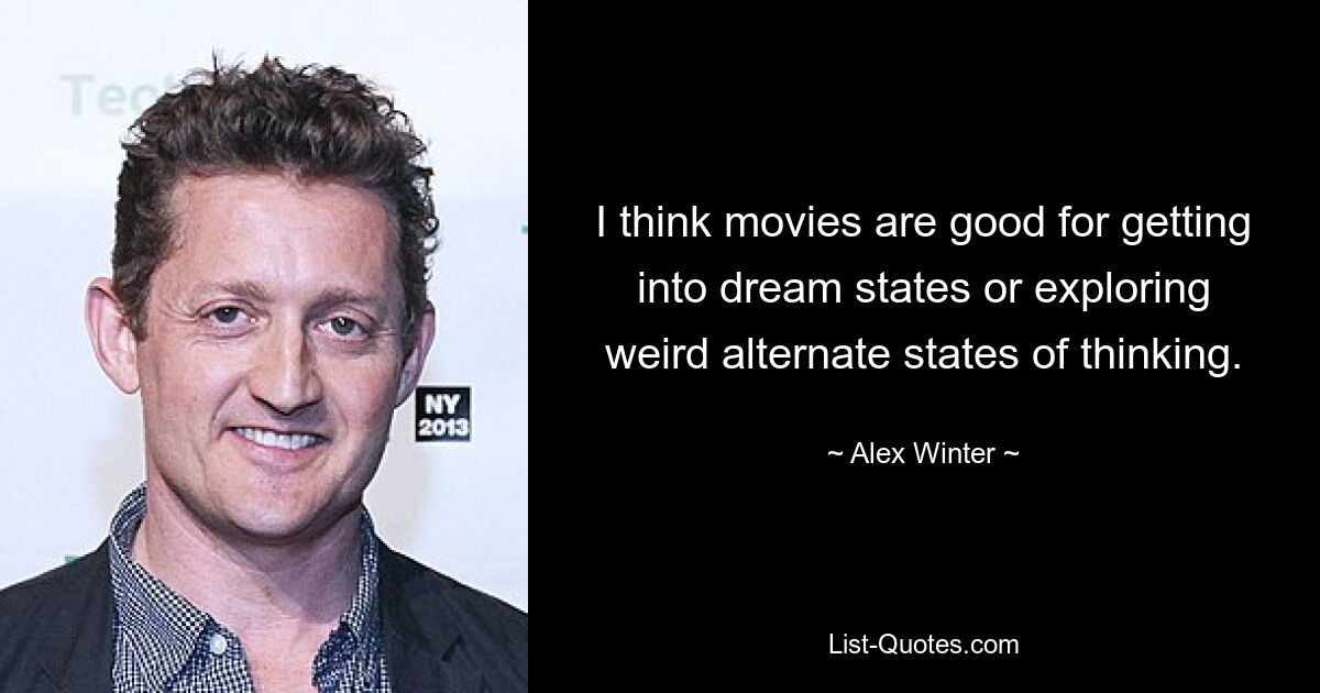 I think movies are good for getting into dream states or exploring weird alternate states of thinking. — © Alex Winter