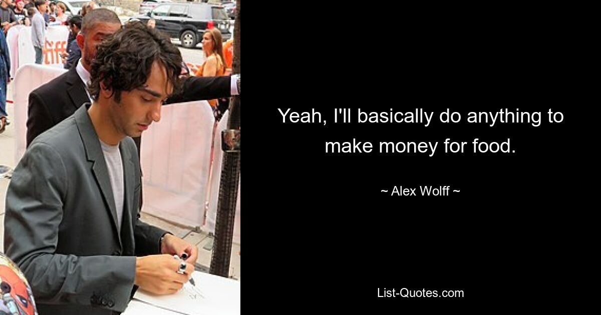 Yeah, I'll basically do anything to make money for food. — © Alex Wolff