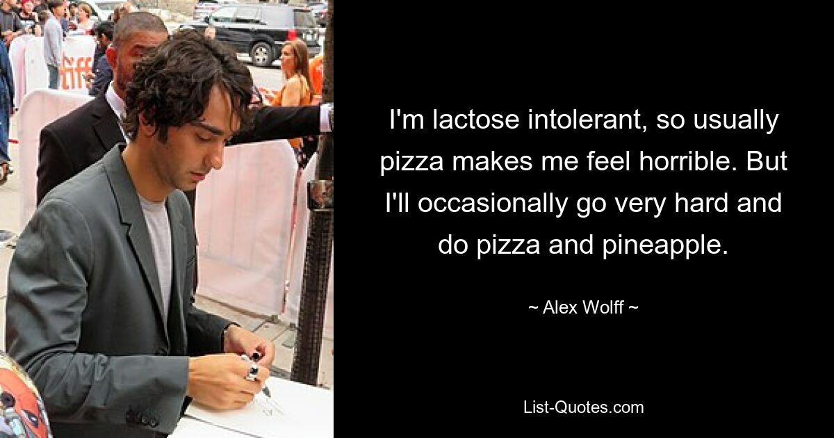 I'm lactose intolerant, so usually pizza makes me feel horrible. But I'll occasionally go very hard and do pizza and pineapple. — © Alex Wolff