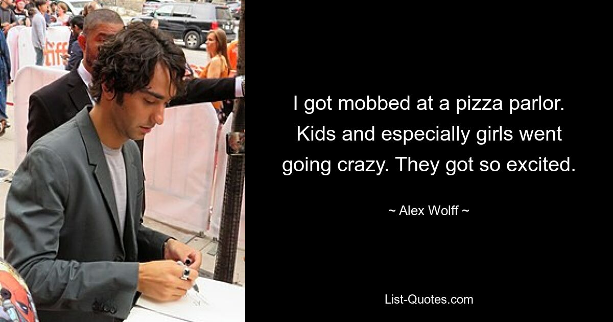 I got mobbed at a pizza parlor. Kids and especially girls went going crazy. They got so excited. — © Alex Wolff