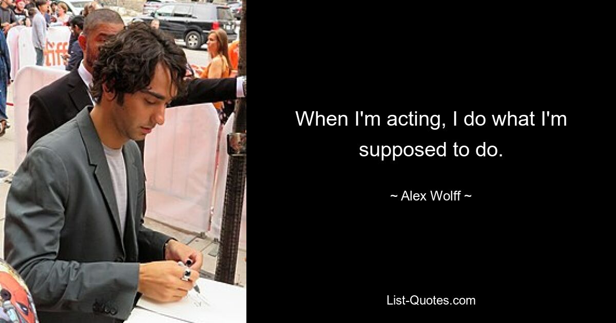 When I'm acting, I do what I'm supposed to do. — © Alex Wolff