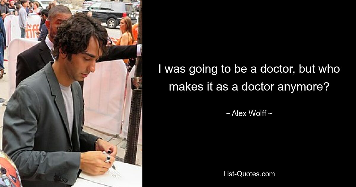 I was going to be a doctor, but who makes it as a doctor anymore? — © Alex Wolff