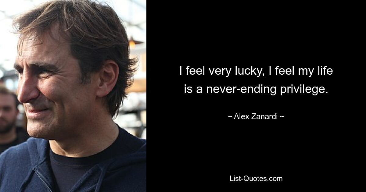 I feel very lucky, I feel my life is a never-ending privilege. — © Alex Zanardi