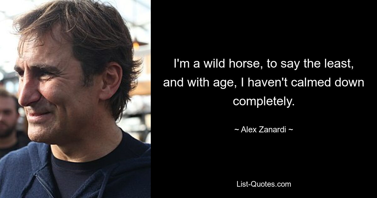 I'm a wild horse, to say the least, and with age, I haven't calmed down completely. — © Alex Zanardi