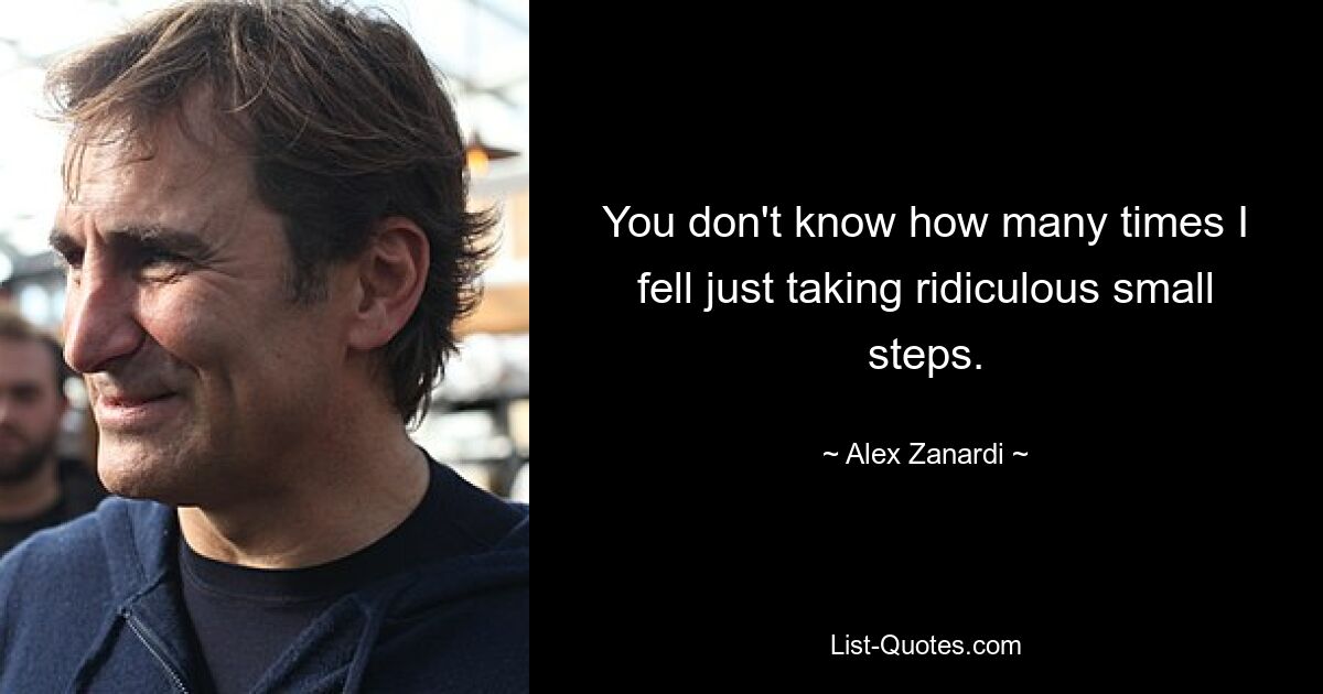 You don't know how many times I fell just taking ridiculous small steps. — © Alex Zanardi