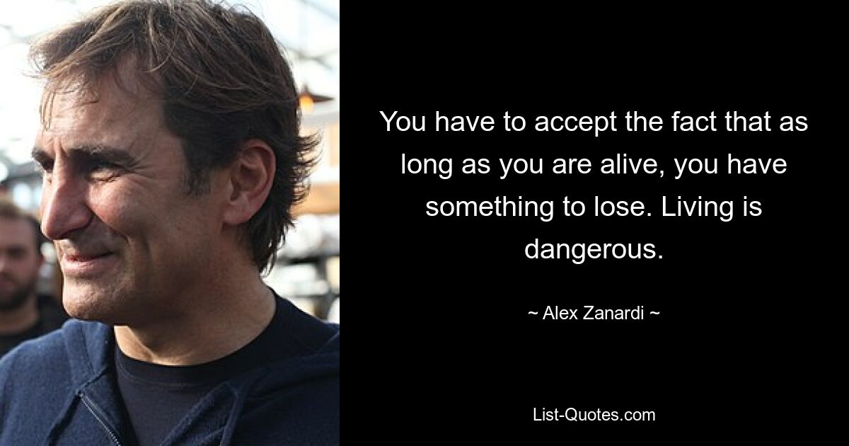 You have to accept the fact that as long as you are alive, you have something to lose. Living is dangerous. — © Alex Zanardi