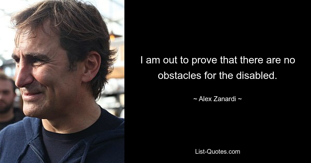 I am out to prove that there are no obstacles for the disabled. — © Alex Zanardi