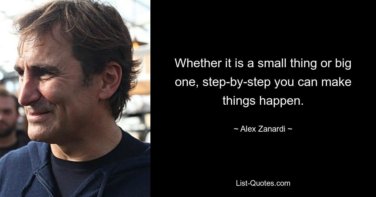 Whether it is a small thing or big one, step-by-step you can make things happen. — © Alex Zanardi