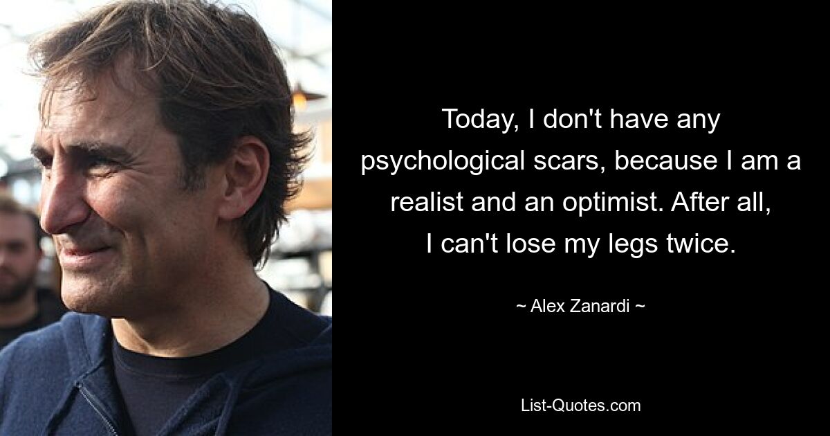 Today, I don't have any psychological scars, because I am a realist and an optimist. After all, I can't lose my legs twice. — © Alex Zanardi