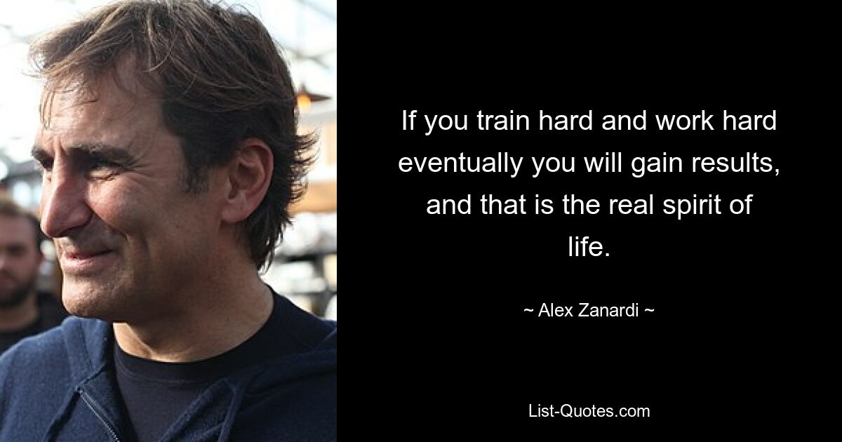 If you train hard and work hard eventually you will gain results, and that is the real spirit of life. — © Alex Zanardi