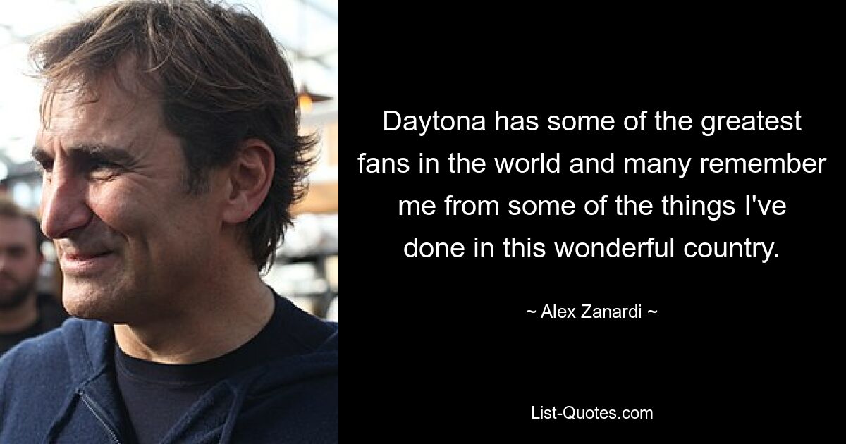 Daytona has some of the greatest fans in the world and many remember me from some of the things I've done in this wonderful country. — © Alex Zanardi