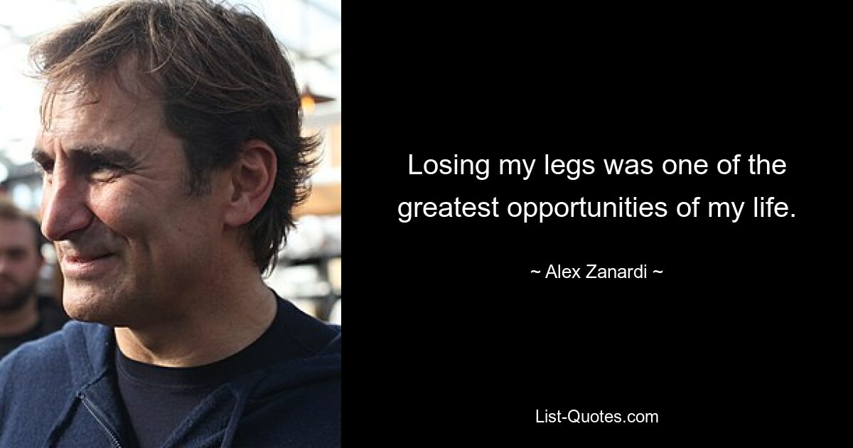 Losing my legs was one of the greatest opportunities of my life. — © Alex Zanardi