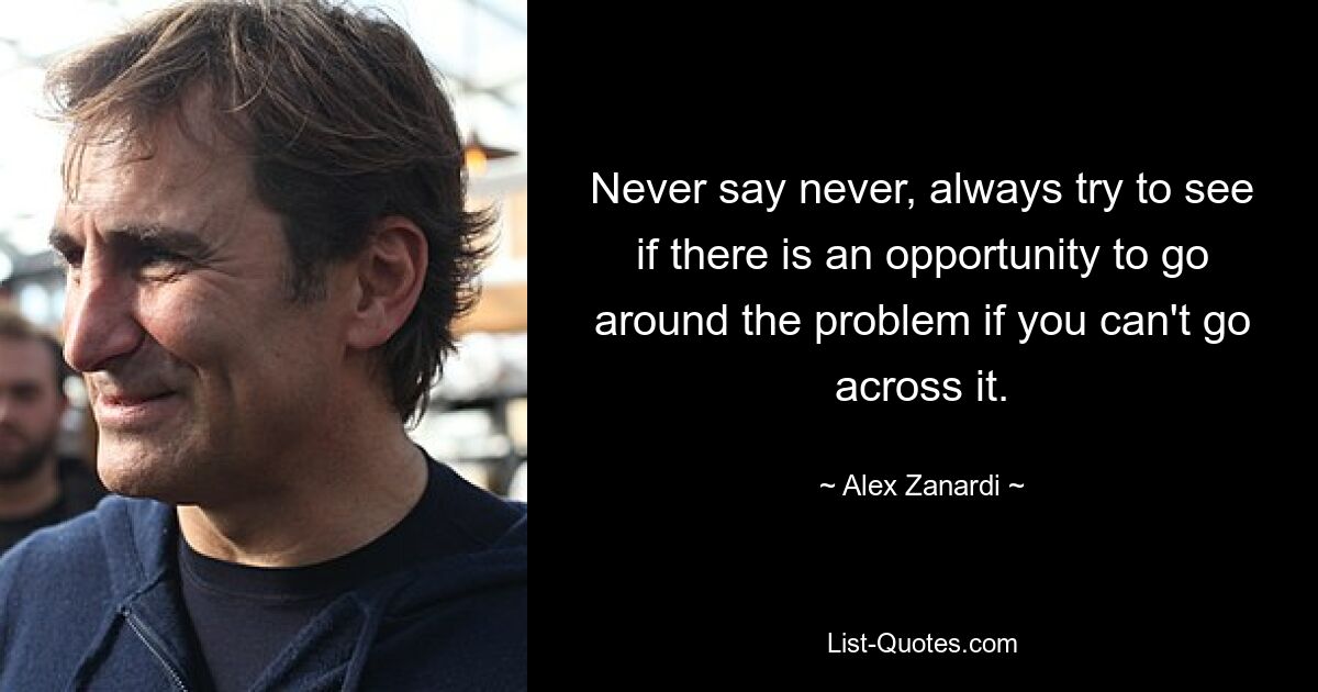 Sagen Sie nie nie, versuchen Sie immer herauszufinden, ob es eine Möglichkeit gibt, das Problem zu umgehen, wenn Sie es nicht lösen können. — © Alex Zanardi