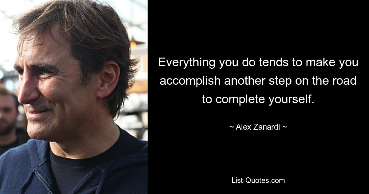 Everything you do tends to make you accomplish another step on the road to complete yourself. — © Alex Zanardi