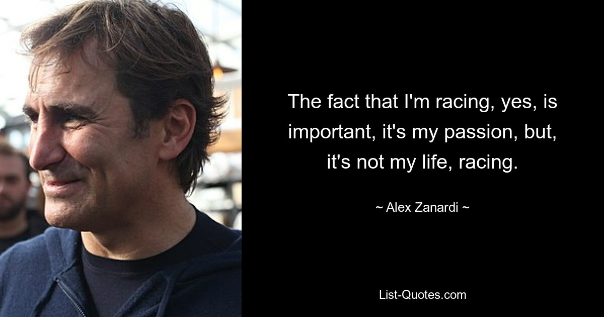 The fact that I'm racing, yes, is important, it's my passion, but, it's not my life, racing. — © Alex Zanardi