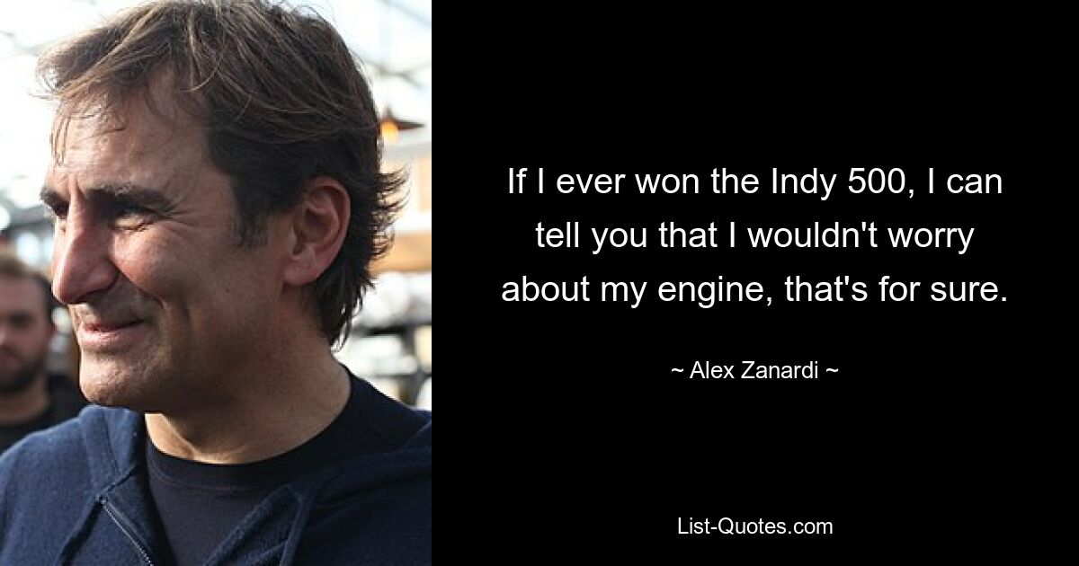 If I ever won the Indy 500, I can tell you that I wouldn't worry about my engine, that's for sure. — © Alex Zanardi