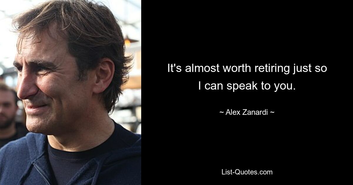 It's almost worth retiring just so I can speak to you. — © Alex Zanardi