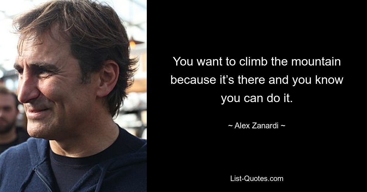 You want to climb the mountain because it’s there and you know you can do it. — © Alex Zanardi