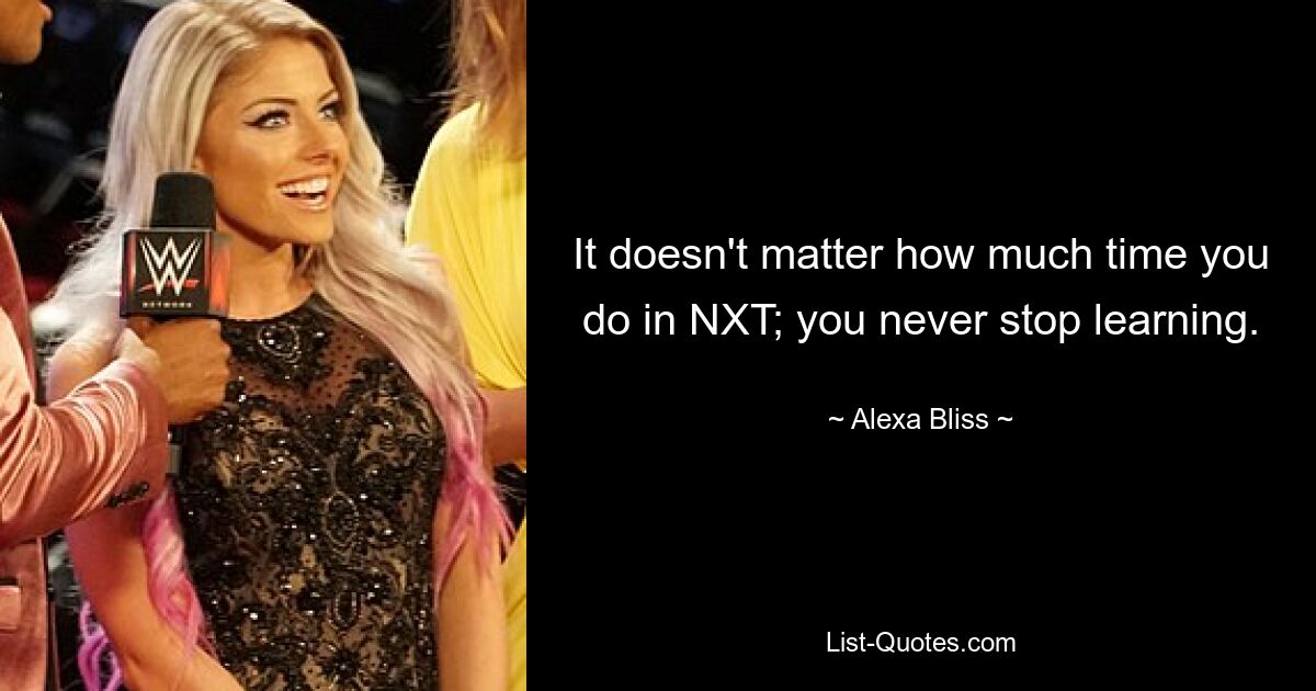 It doesn't matter how much time you do in NXT; you never stop learning. — © Alexa Bliss