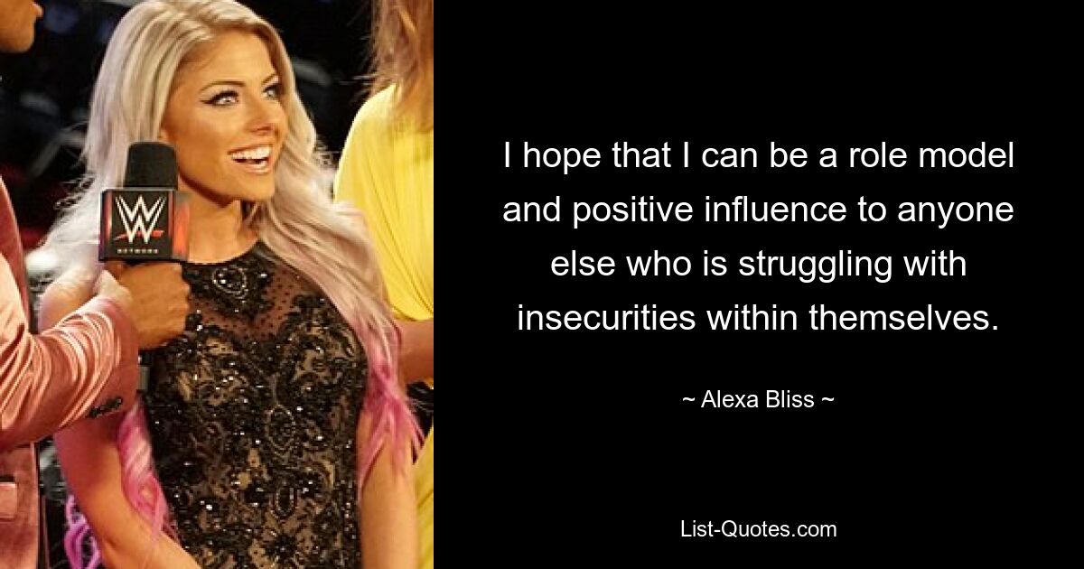 I hope that I can be a role model and positive influence to anyone else who is struggling with insecurities within themselves. — © Alexa Bliss