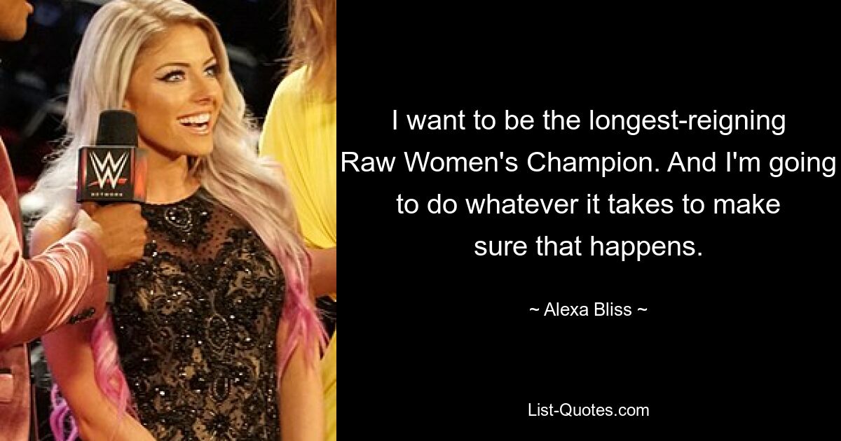 I want to be the longest-reigning Raw Women's Champion. And I'm going to do whatever it takes to make sure that happens. — © Alexa Bliss