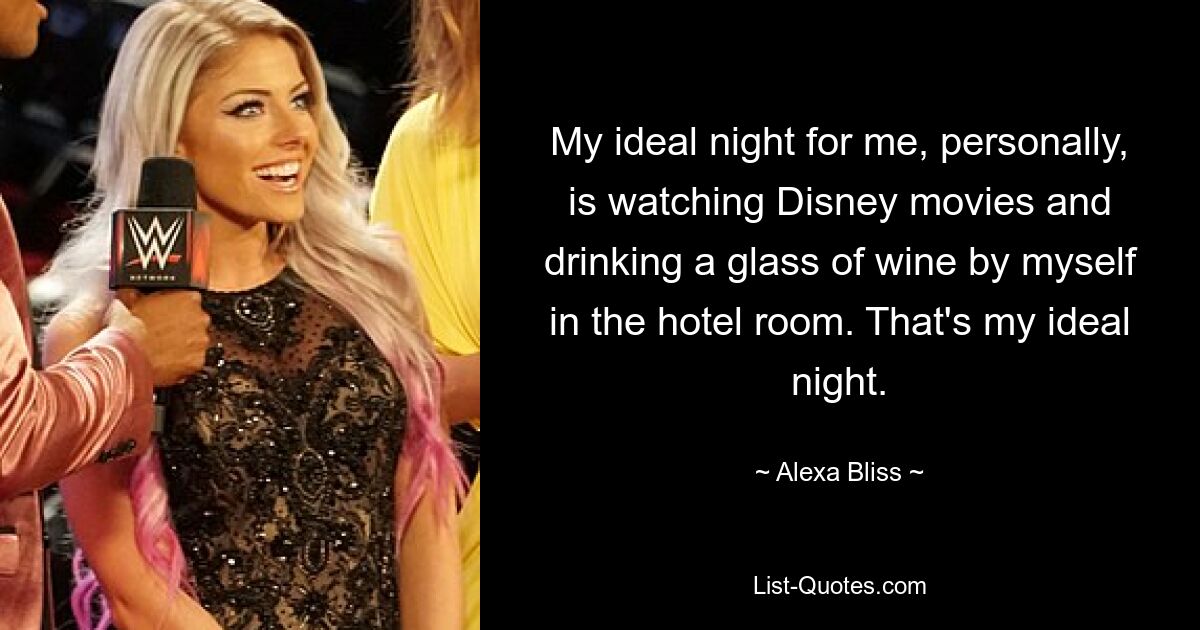 My ideal night for me, personally, is watching Disney movies and drinking a glass of wine by myself in the hotel room. That's my ideal night. — © Alexa Bliss