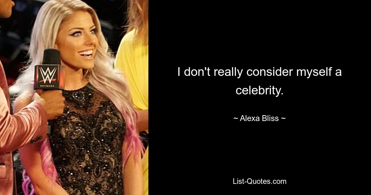 I don't really consider myself a celebrity. — © Alexa Bliss