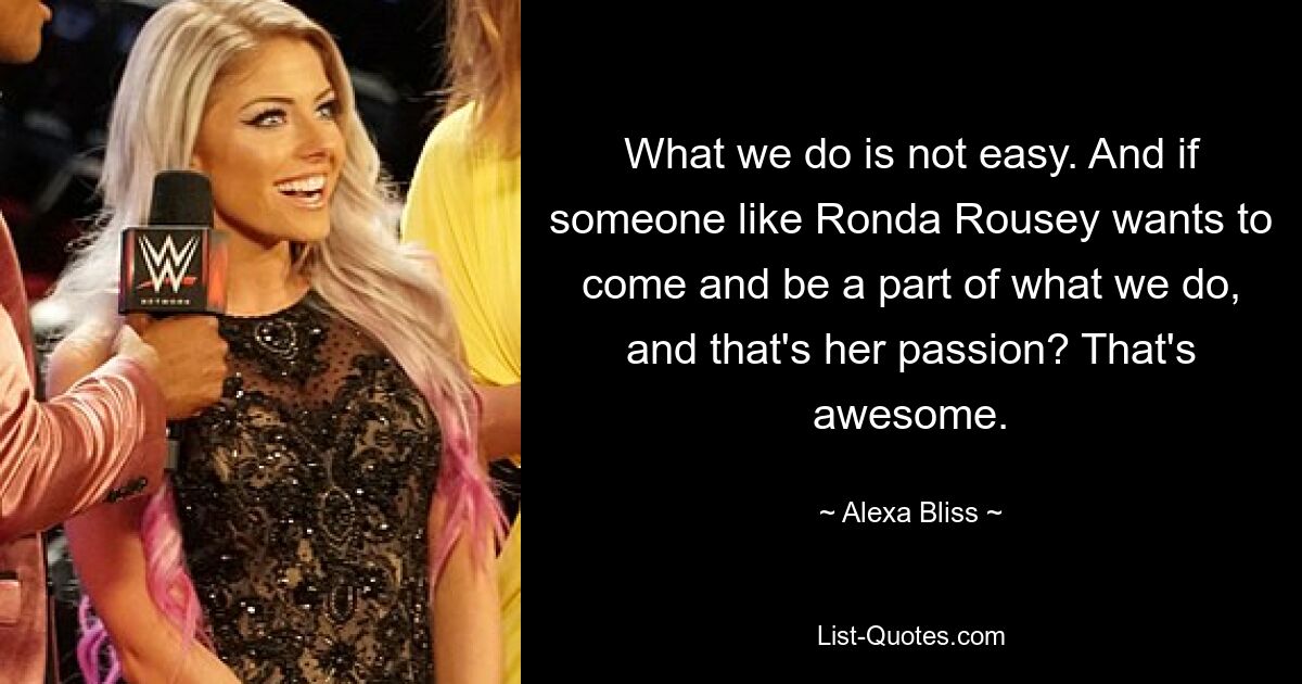 What we do is not easy. And if someone like Ronda Rousey wants to come and be a part of what we do, and that's her passion? That's awesome. — © Alexa Bliss