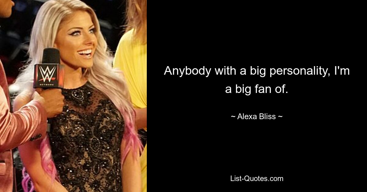 Anybody with a big personality, I'm a big fan of. — © Alexa Bliss